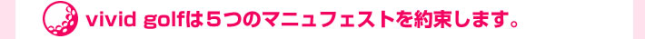 vivid golfは５つのマニュフェストを約束します。