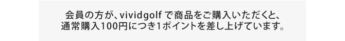 会員の方が、vividgolfで商品をご購入いただくと、通常購入100円につき1ポイントを差し上げています。