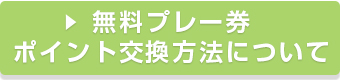 無料プレー券のポイント交換について詳しく知る