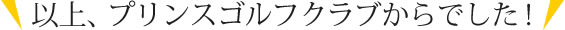 以上、プリンスゴルフクラブからでした！