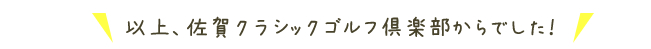 以上、佐賀クラシックゴルフ倶楽部からでした！