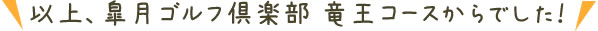 以上、皐月ゴルフ倶楽部 竜王コースからでした！