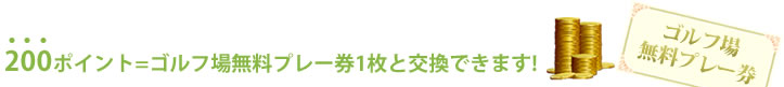 200ポイント=ゴルフ場無料プレー券1枚と交換できます!