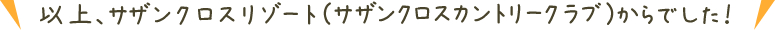 以上、サザンクロスリゾートからでした!