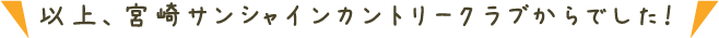 以上、宮崎サンシャインカントリークラブからでした！