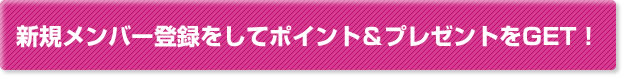 新規メンバー登録をしてポイント＆プレゼントをGET！
