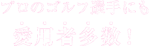 プロのゴルフ選手にも愛用者多数！