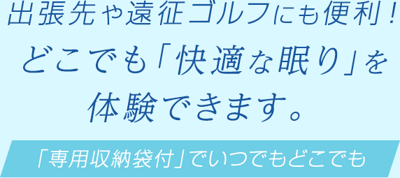 出張先や遠征ゴルフにも便利！どこでも「快適な眠り」を体験できます。～「専用収納袋付」でいつでもどこでも～