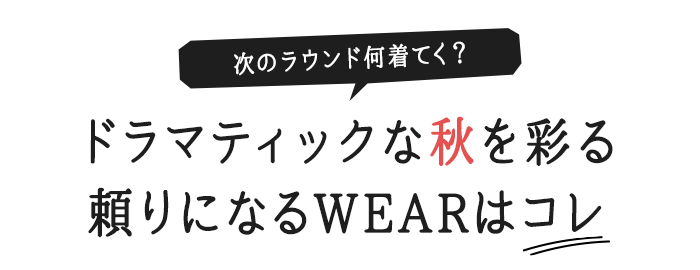 次のラウンド何着てく?ドラマティックな秋を彩る 頼りになるWEARはコレ