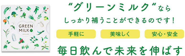 “グリーンミルク“ならしっかり補うことができるのです！手軽に｜美味しく｜安心・安全