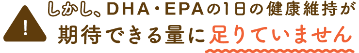 しかし、DHA・EPAの1日の健康維持が期待できる量に足りていません