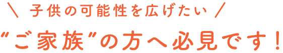 子供の可能性を広げたい “ご家族”の方へ必見です！