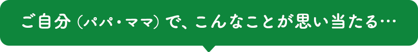 ご自分（パパ・ママ）で、こんなことが思い当たる…