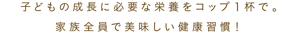 子どもの成長に必要な栄養をコップ1杯で。家族全員で美味しい健康習慣！