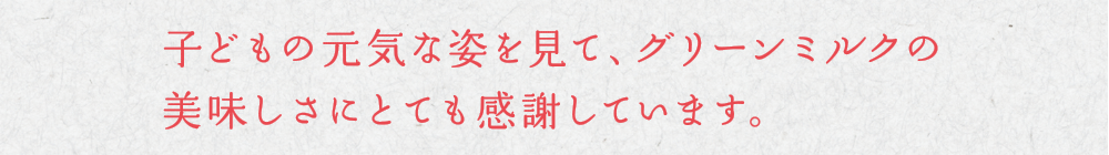 子どもの元気な姿を見て、グリーンミルクの美味しさにとても感謝しています。