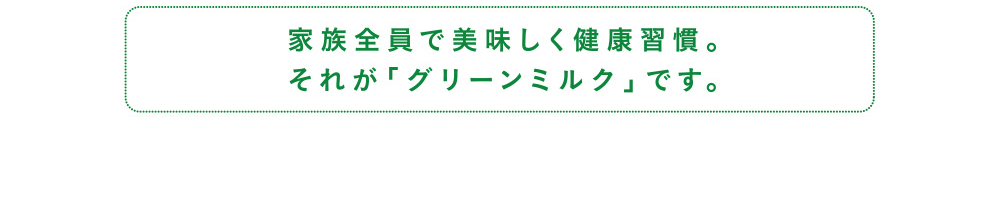 家族全員で美味しく健康習慣。それが「グリーンミルク」です。