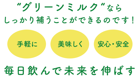 “グリーンミルク“ならしっかり補うことができるのです！手軽に｜美味しく｜安心・安全