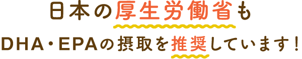 日本の厚生労働省もDHA・EPAの摂取を推奨しています！