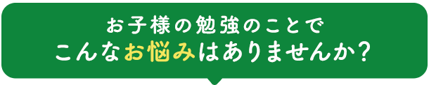 お子様の勉強のことでこんなお悩みはありませんか？