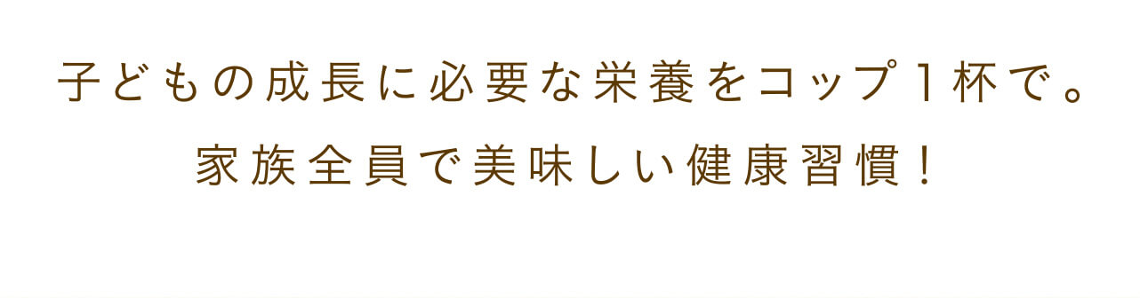 子どもの成長に必要な栄養をコップ1杯で。家族全員で美味しい健康習慣！