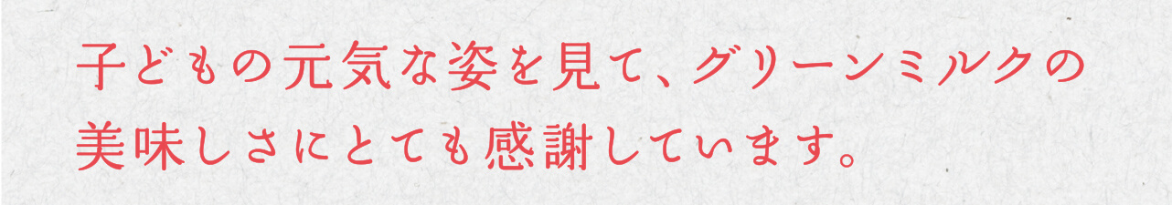 子どもの元気な姿を見て、グリーンミルクの美味しさにとても感謝しています。