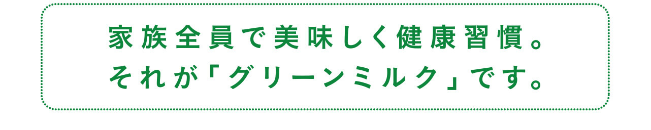 家族全員で美味しく健康習慣。それが「グリーンミルク」です。