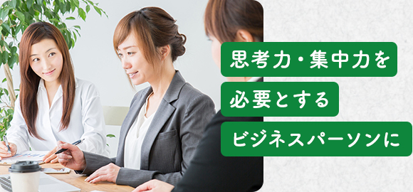 思考力・集中力を 必要とする ビジネスパーソンに