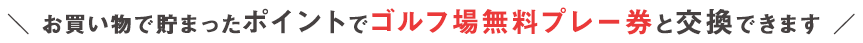 お買い物で貯まったポイントで ゴルフ場無料プレー券と交換できます