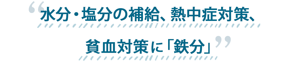 水分・塩分の補給、熱中症対策、貧血対策に「鉄分」