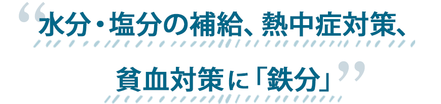 水分・塩分の補給、熱中症対策、貧血対策に「鉄分」