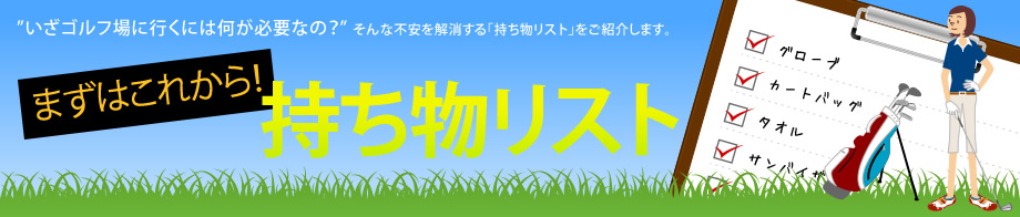 まずはこれから！持ち物リスト　いざゴルフ場に行くには何が必要なの？そんな不安を解消する「持ち物リスト」をご紹介します。