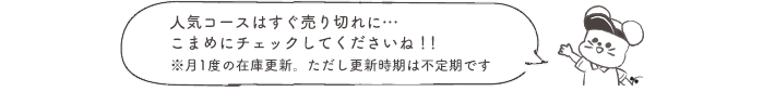 人気コースはすぐ売り切れに…こまめにチェックしてくださいね!!※月1度の在庫更新。ただし更新時期は不定期です