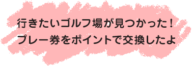 行きたいゴルフ場が見つかった！プレー券をポイントで交換したよ